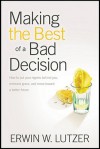 Making the Best of a Bad Decision: How to Put Your Regrets behind You, Embrace Grace, and Move toward a Better Future - Erwin W. Lutzer