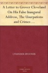 A Letter to Grover Cleveland On His False Inaugural Address, The Usurpations and Crimes of Lawmakers and Judges, and the Consequent Poverty, Ignorance, and Servitude Of The People - Lysander Spooner