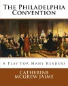 The Philadelphia Convention: A Play for Many Readers - Catherine McGrew Jaime