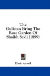 The Gulistan Bring the Rose Garden of Shaikh Sa'di (1899) - Edwin Arnold