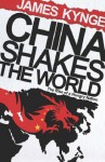 China Shakes The World: The Rise Of A Hungry Nation - James Kynge