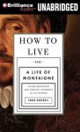 How to Live: Or a Life of Montaigne in One Question and Twenty Attempts at an Answer - Sarah Bakewell