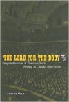 The Lord for the Body: Religion, Medicine, and Protestant Faith Healing in Canada, 1880-1930 - James Opp