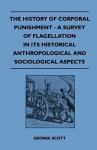 The History of Corporal Punishment - A Survey of Flagellation in Its Historical Anthropological and Sociological Aspects - George Scott