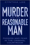 Murder and the Reasonable Man: Passion and Fear in the Criminal Courtroom - Cynthia Lee