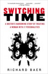 Switching Time: A Doctor's Harrowing Story of Treating a Woman with 17 Personalities - Richard Baer