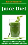 Juice Diet: Effective and Healthy Ways to Perform a Successful Juice Fasting - Sarah Sparrow