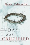 The Day I Was Crucified: As Told by Jesus Christ - Gene Edwards