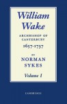 William Wake, Volume I & II: Archbishop of Canterbury 1657-1757 - Norman Sykes