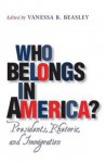 Who Belongs in America?: Presidents, Rhetoric, and Immigration - Vanessa B. Beasley, Robert H. Ferrell, Michelle Hall Kells, Anne T. Demo