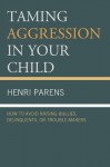 Taming Aggression in Your Child: How to Avoid Raising Bullies, Delinquents, or Trouble-Makers - Henri Parens