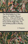 The Wild Rabbit in a New Aspect, Or, Rabbit-Warrens That Pay - A Record of Recent Experiments Conducted on the Estate of the Right Hon. the Earl of Wh - J. Simpson