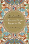 To Bless the Space Between Us: A Book of Blessings - John O'Donohue