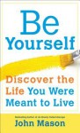 Be Yourself--Discover the Life You Were Meant to Live - John Mason