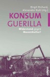 Konsumguerilla: Widerstand gegen Massenkultur? - Birgit Richard, Alexander Ruhl, Diedrich Diederichsen, Sabine Fabo, Alexander Fleischmann, Jan Grünwald, Hans Peter Hahn, Sabine Himmelsbach, Jörg Hoewner, Christoph Jacke, Josef Jöchl, Verena Kuni, Franz Liebl, Lev Manovich, Nina Metz, Peter Mörtenböck, Marcus Recht, Thi