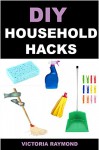 DIY HOUSEHOLD HACKS: 40+ Smart House-hold Hacks To Save Time And Increase Productivity: (DIY Household Hacks - DIY Cleaning and Organizing - Self Help - DIY Hacks - DIY Household) - Victoria Raymond