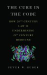 The Cure in the Code: How 20th Century Law is Undermining 21st Century Medicine - Peter W. Huber