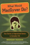 What Would MacGyver Do?: True Stories of Improvised Genius in Everyday Life - Brendan Vaughan