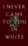 I Never Came to You in White - Judith Farr