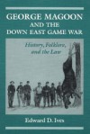 George Magoon and the Down East Game War: History, Folklore, and the Law - Edward D. Ives