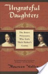 Ungrateful Daughters: The Stuart Princesses Who Stole Their Father's Crown - Maureen Waller