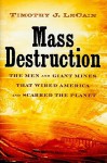 Mass Destruction: The Men and Giant Mines That Wired America and Scarred the Planet - Timothy J. LeCain