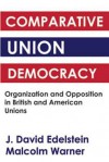 Comparative Union Democracy: Organisation and Opposition in British and American Unions - J. David Edelstein, Malcolm Warner