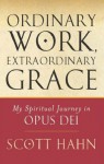 Ordinary Work, Extraordinary Grace: My Spiritual Journey in Opus Dei - Scott Hahn