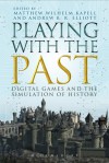 Playing with the Past: Digital Games and the Simulation of History - Matthew Wilhelm Kapell, Andrew B.R. Elliott