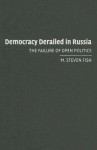 Democracy Derailed in Russia: The Failure of Open Politics - M. Steven Fish