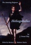 The Amazing Emperor Heliogabalus - John Stuart Hay, Michael Matthew Kaylor, John B. Bury