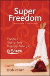 Super Freedom: Create a Worry-Free Financial Future in 6 Steps - Trish Power