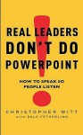 Real Leaders Don't Do PowerPoint: How to Speak So People Listen. Christopher Witt with Dale Fetherling - Christopher Witt