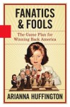 Fanatics and Fools: The Game Plan for Winning Back America - Arianna Huffington