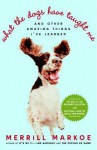 What the Dogs Have Taught Me: And Other Amazing Things I've Learned - Merrill Markoe