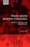 Trade Union Merger Strategies: Purpose, Process, and Performance - Roger Undy