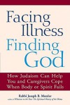 Facing Illness, Finding God: How Judaism Can Help You and Caregivers Cope When Body or Spirit Fails - Joseph B. Meszler