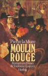 Moulin Rouge. Roman um Henri de Toulouse-Lautrec - Pierre la Mure