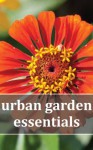 Urban Garden Essentials: Growing Bountiful Gardens in Planter Boxes, Patios, and Apartments - Rebecca Lombardo, Louie Grifon