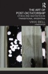 The Art of Post-Dictatorship: Ethics and Aesthetics in Transitional Argentina - Vikki Bell