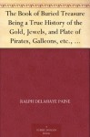 The Book of Buried Treasure Being a True History of the Gold, Jewels, and Plate of Pirates, Galleons, etc., which are sought for to this day - Ralph Delahaye Paine