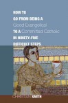 How to Go from Being a Good Evangelical to a Committed Catholic in Ninety-Five Difficult Steps: - Christian Smith