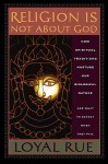 Religion is Not about God: How Spiritual Traditions Nurture our Biological Nature and What to Expect When They Fail - Loyal Rue