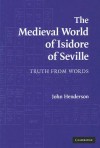 The Medieval World of Isidore of Seville: Truth from Words - John Henderson