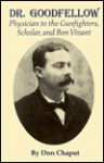 Dr. Goodfellow: Physician To The Gunfighters, Scholar, And Bon Vivant - Don Chaput