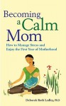 Becoming a Calm Mom: How to Manage Stress and Enjoy the First Year of Motherhood - Deborah Roth Ledley