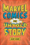 Marvel Comics: The Untold Story - Sean Howe