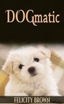 DOGmatic!: A Unique Guide For Dog Owners - Felicity Brown