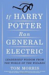 If Harry Potter Ran General Electric: Leadership Wisdom from the World of the Wizards - Tom Morris