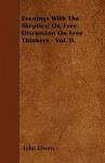 Evenings with the Skeptics; Or, Free Discussion on Free Thinkers - Vol. II - John Owen